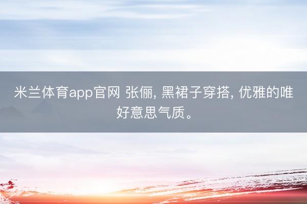 米兰体育app官网 张俪, 黑裙子穿搭, 优雅的唯好意思气质。