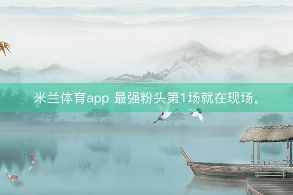 米兰体育app 最强粉头第1场就在现场<a href=