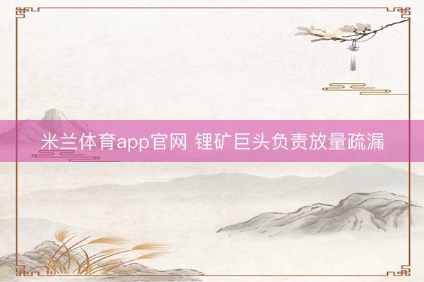 米兰体育app官网 锂矿巨头负责放量疏漏