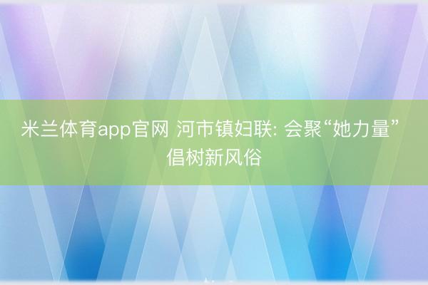 米兰体育app官网 河市镇妇联: 会聚“她力量” 倡树新风俗