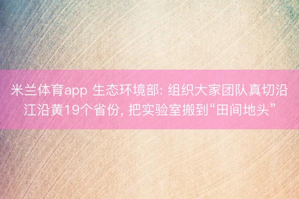 米兰体育app 生态环境部: 组织大家团队真切沿江沿黄19个省份, 把实验室搬到“田间地头”