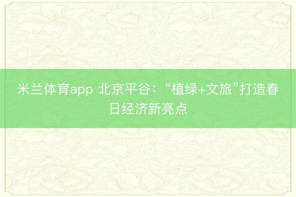 米兰体育app 北京平谷：“植绿+文旅”打造春日经济新亮点