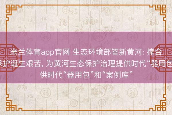 米兰体育app官网 生态环境部答新黄河: 撑合手科罚多个保护诞生艰苦, 为黄河生态保护治理提供时代“器用包”和“案例库”