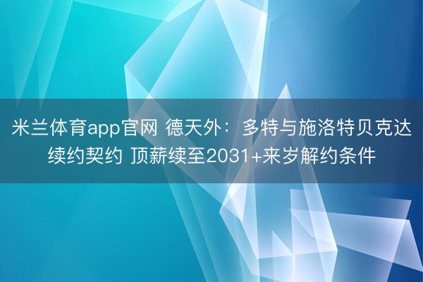 米兰体育app官网 德天外：多特与施洛特贝克达续约契约 顶薪续至2031+来岁解约条件