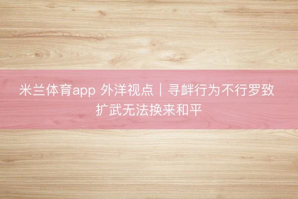 米兰体育app 外洋视点｜寻衅行为不行罗致 扩武无法换来和平
