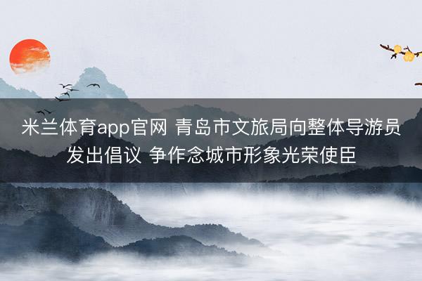 米兰体育app官网 青岛市文旅局向整体导游员发出倡议 争作念城市形象光荣使臣