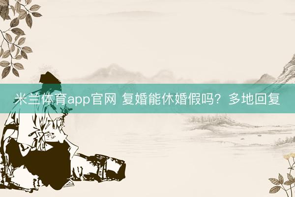 米兰体育app官网 复婚能休婚假吗？多地回复