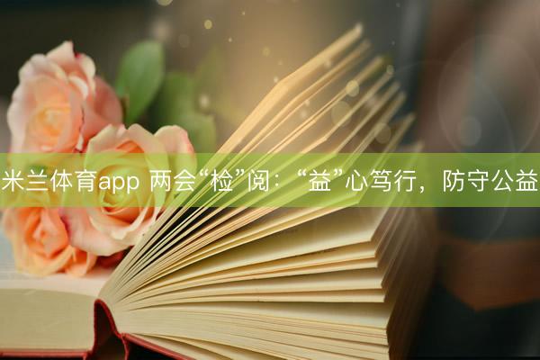 米兰体育app 两会“检”阅：“益”心笃行，防守公益