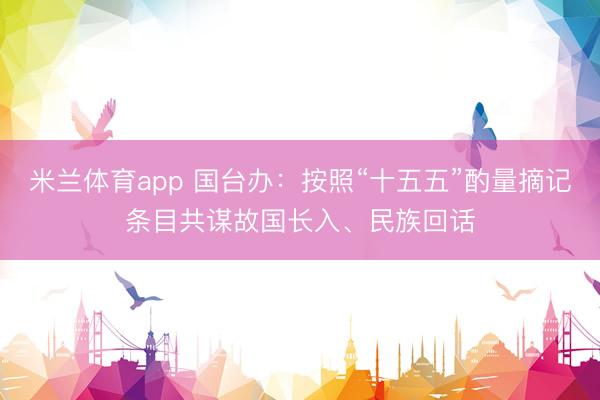 米兰体育app 国台办：按照“十五五”酌量摘记条目共谋故国长入、民族回话