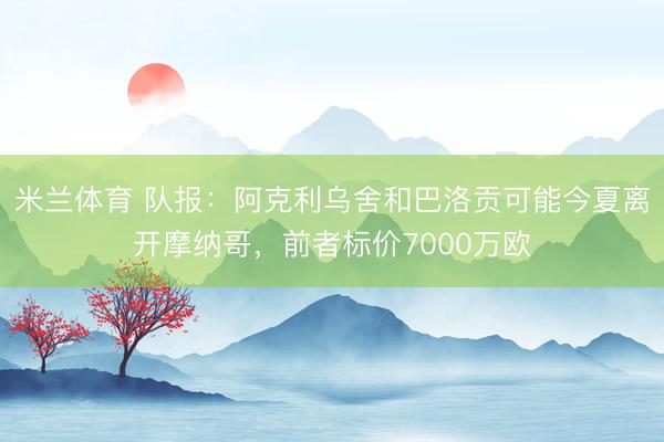 米兰体育 队报：阿克利乌舍和巴洛贡可能今夏离开摩纳哥，前者标价7000万欧