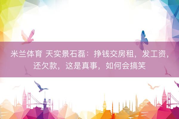 米兰体育 天实景石磊：挣钱交房租，发工资，还欠款，这是真事，如何会搞笑