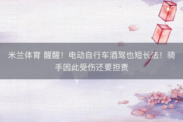 米兰体育 醒醒！电动自行车酒驾也短长法！骑手因此受伤还要担责