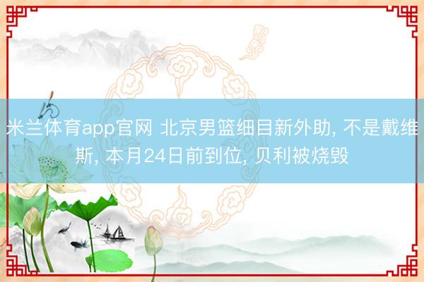 米兰体育app官网 北京男篮细目新外助, 不是戴维斯, 本月24日前到位, 贝利被烧毁