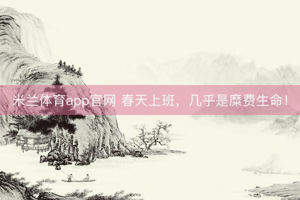 米兰体育app官网 春天上班，几乎是糜费生命！