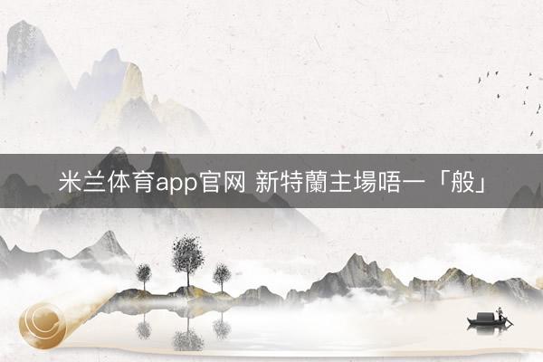 米兰体育app官网 新特蘭主場唔一「般」