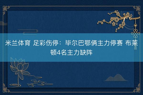 米兰体育 足彩伤停：毕尔巴鄂俩主力停赛 布莱顿4名主力缺阵
