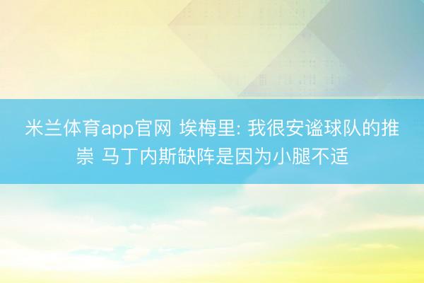 米兰体育app官网 埃梅里: 我很安谧球队的推崇 马丁内斯缺阵是因为小腿不适