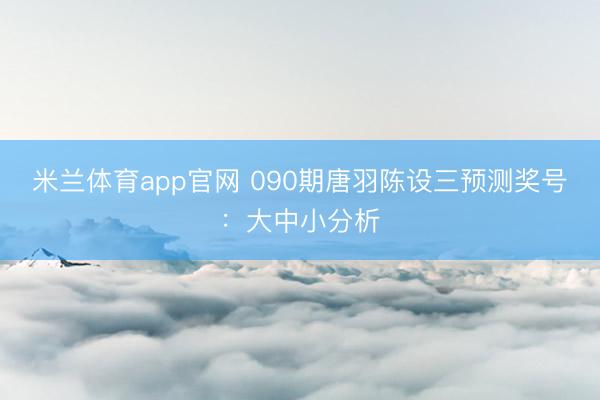 米兰体育app官网 090期唐羽陈设三预测奖号：大中小分析