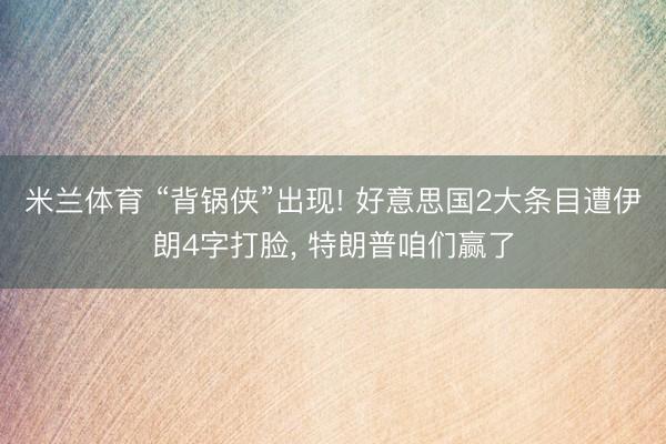 米兰体育 “背锅侠”出现! 好意思国2大条目遭伊朗4字打脸, 特朗普咱们赢了