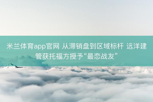 米兰体育app官网 从滞销盘到区域标杆 远洋建管获托福方授予“最恋战友”