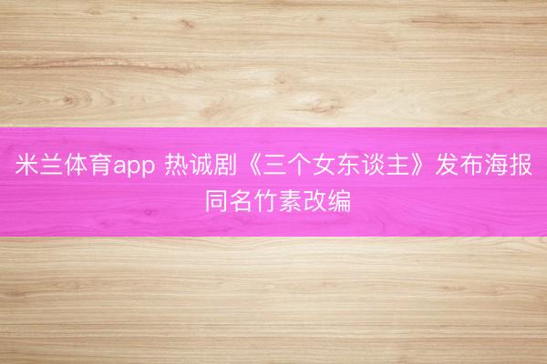 米兰体育app 热诚剧《三个女东谈主》发布海报 同名竹素改编