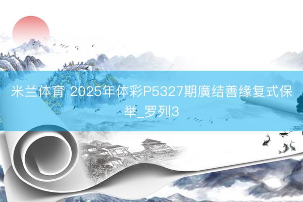 米兰体育 2025年体彩P5327期廣结善缘复式保举_罗列3