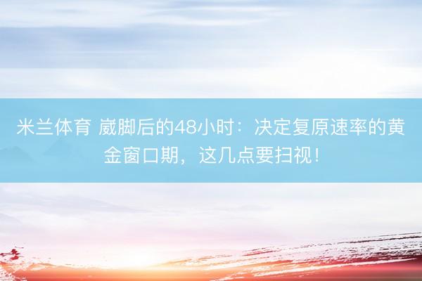 米兰体育 崴脚后的48小时：决定复原速率的黄金窗口期，这几点要扫视！
