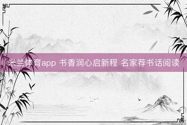 米兰体育app 书香润心启新程 名家荐书话阅读