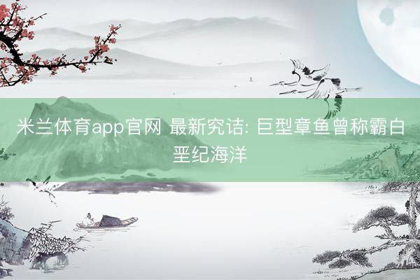 米兰体育app官网 最新究诘: 巨型章鱼曾称霸白垩纪海洋