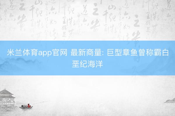 米兰体育app官网 最新商量: 巨型章鱼曾称霸白垩纪海洋