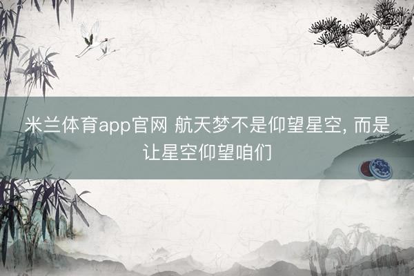 米兰体育app官网 航天梦不是仰望星空, 而是让星空仰望咱们