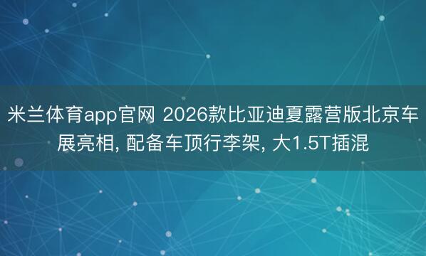 米兰体育app官网 2026款比亚迪夏露营版北京车展亮相, 配备车顶行李架, 大1.5T插混