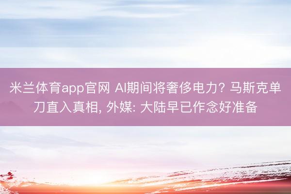 米兰体育app官网 AI期间将奢侈电力? 马斯克单刀直入真相, 外媒: 大陆早已作念好准备