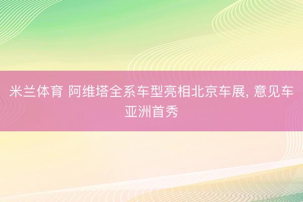 米兰体育 阿维塔全系车型亮相北京车展, 意见车亚洲首秀