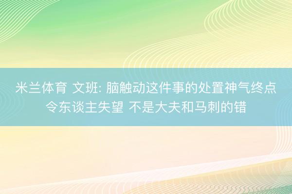米兰体育 文班: 脑触动这件事的处置神气终点令东谈主失望 不是大夫和马刺的错