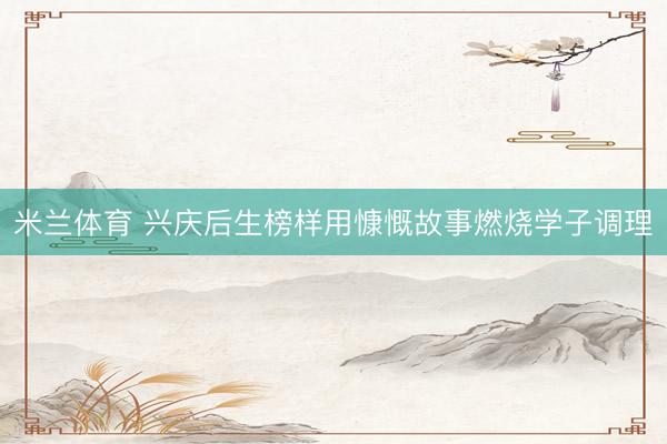 米兰体育 兴庆后生榜样用慷慨故事燃烧学子调理