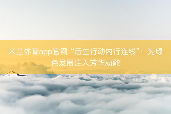 米兰体育app官网 “后生行动内行连线”：为绿色发展注入芳华动能