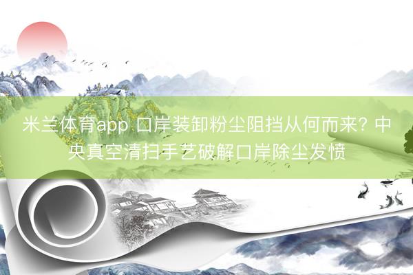 米兰体育app 口岸装卸粉尘阻挡从何而来? 中央真空清扫手艺破解口岸除尘发愤