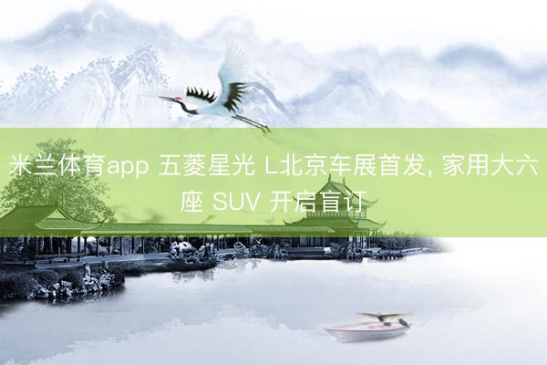 米兰体育app 五菱星光 L北京车展首发, 家用大六座 SUV 开启盲订