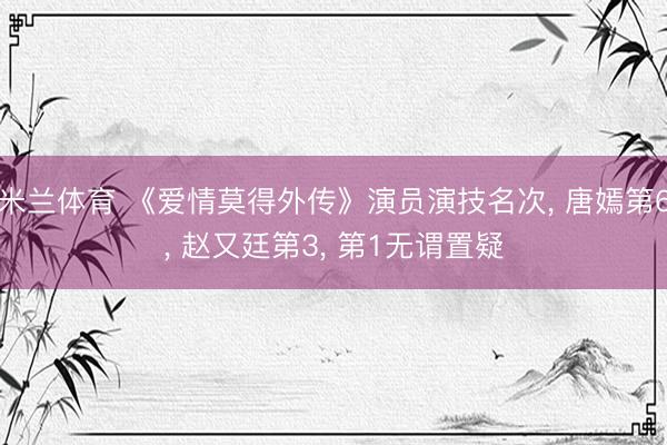 米兰体育 《爱情莫得外传》演员演技名次, 唐嫣第6, 赵又廷第3, 第1无谓置疑
