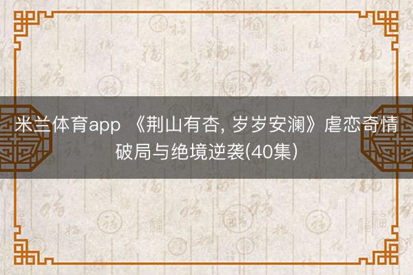 米兰体育app 《荆山有杏, 岁岁安澜》虐恋奇情破局与绝境逆袭(40集)