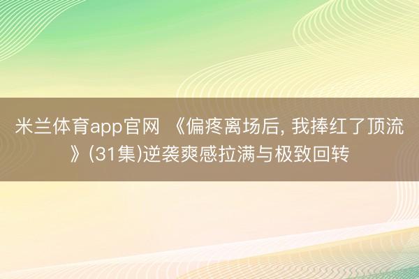 米兰体育app官网 《偏疼离场后, 我捧红了顶流》(31集)逆袭爽感拉满与极致回转