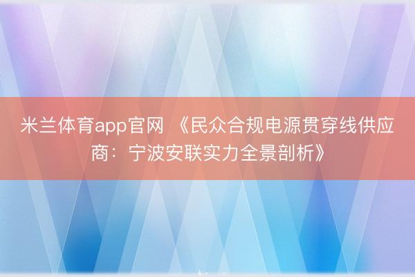 米兰体育app官网 《民众合规电源贯穿线供应商：宁波安联实力全景剖析》